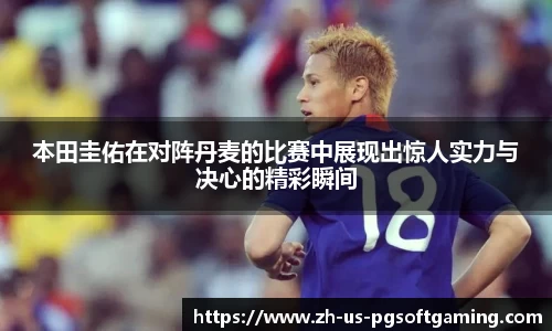 本田圭佑在对阵丹麦的比赛中展现出惊人实力与决心的精彩瞬间