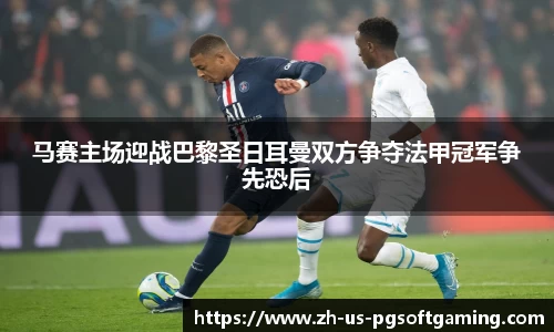 马赛主场迎战巴黎圣日耳曼双方争夺法甲冠军争先恐后