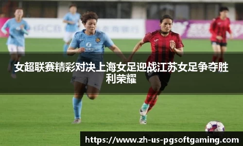 女超联赛精彩对决上海女足迎战江苏女足争夺胜利荣耀