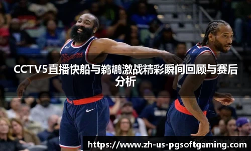 CCTV5直播快船与鹈鹕激战精彩瞬间回顾与赛后分析