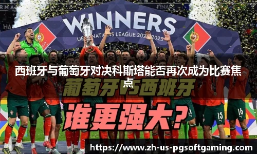 西班牙与葡萄牙对决科斯塔能否再次成为比赛焦点