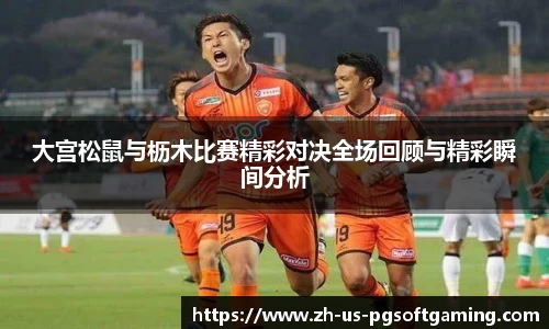 大宫松鼠与枥木比赛精彩对决全场回顾与精彩瞬间分析