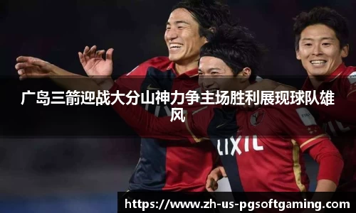 广岛三箭迎战大分山神力争主场胜利展现球队雄风
