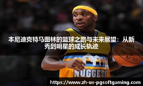 本尼迪克特马图林的篮球之路与未来展望：从新秀到明星的成长轨迹