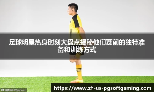 足球明星热身时刻大盘点揭秘他们赛前的独特准备和训练方式