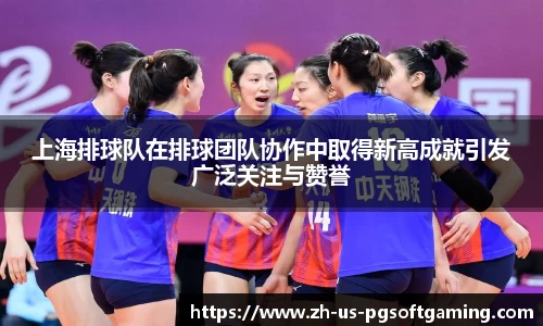 上海排球队在排球团队协作中取得新高成就引发广泛关注与赞誉