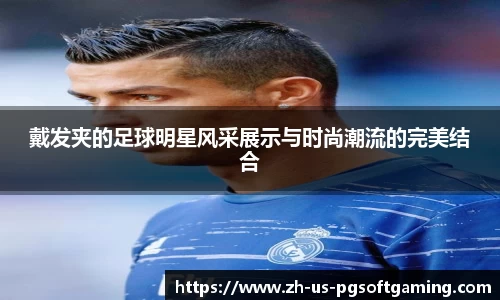 戴发夹的足球明星风采展示与时尚潮流的完美结合