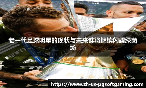老一代足球明星的现状与未来谁将继续闪耀绿茵场