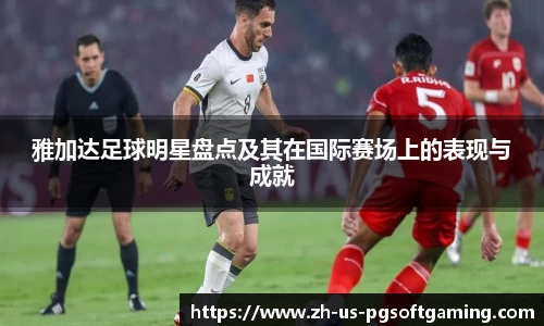 雅加达足球明星盘点及其在国际赛场上的表现与成就