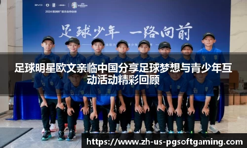 足球明星欧文亲临中国分享足球梦想与青少年互动活动精彩回顾