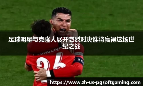 足球明星与克隆人展开激烈对决谁将赢得这场世纪之战